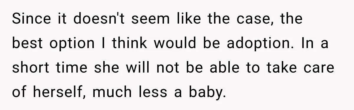 Since it doesn't seem like the case, the best option I think would be adoption. In a short time she will not be able to take care of herself, much...