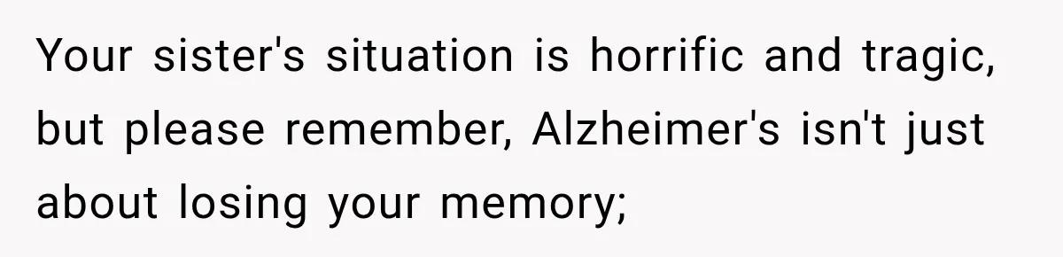 Your sister's situation is horrific and tragic, but please remember, Alzheimer's isn't just about losing your memory;