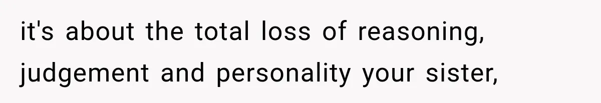 it's about the total loss of reasoning, judgement and personality your sister,