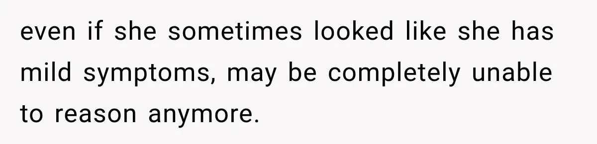 even if she sometimes looked like she has mild symptoms, may be completely unable to reason anymore.
