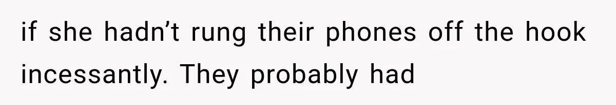 if she hadn’t rung their phones off the hook incessantly. They probably had