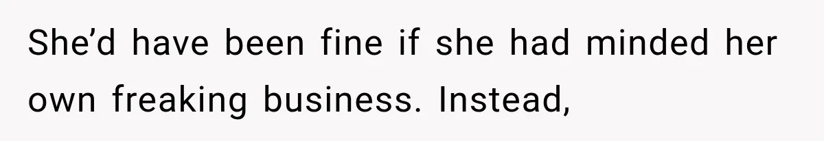 She’d have been fine if she had minded her own freaking business. Instead,