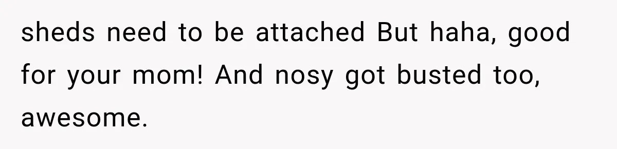 sheds need to be attached But haha, good for your mom! And nosy got busted too, awesome.
