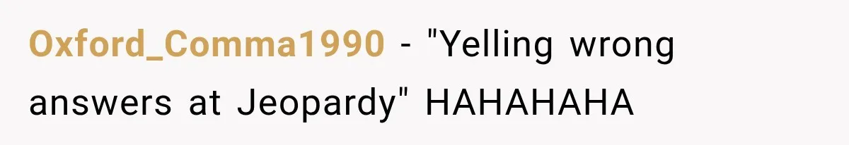 Oxford_Comma1990 − "Yelling wrong answers at Jeopardy" HAHAHAHA