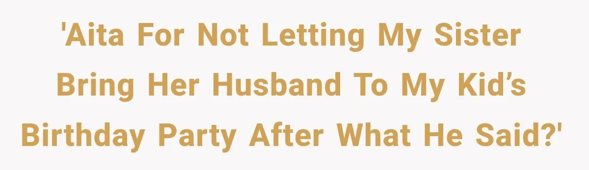 'AITA for not letting my sister bring her husband to my kid’s birthday party after what he said?'