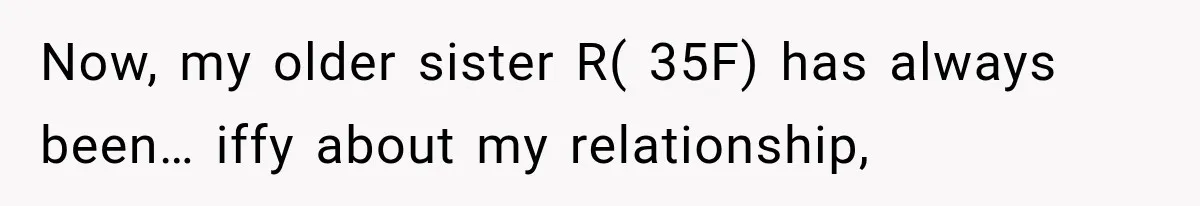 Now, my older sister R( 35F) has always been… iffy about my relationship,