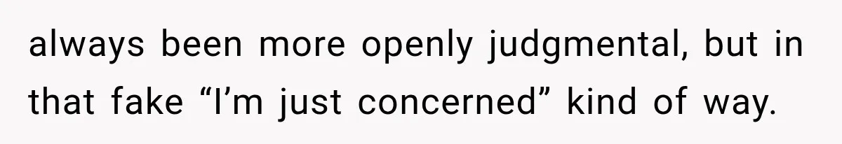 always been more openly judgmental, but in that fake “I’m just concerned” kind of way.