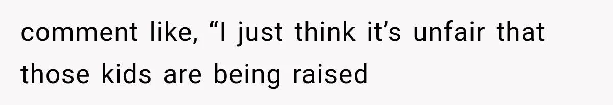 comment like, “I just think it’s unfair that those kids are being raised
