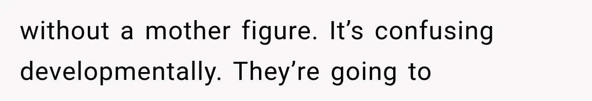 without a mother figure. It’s confusing developmentally. They’re going to