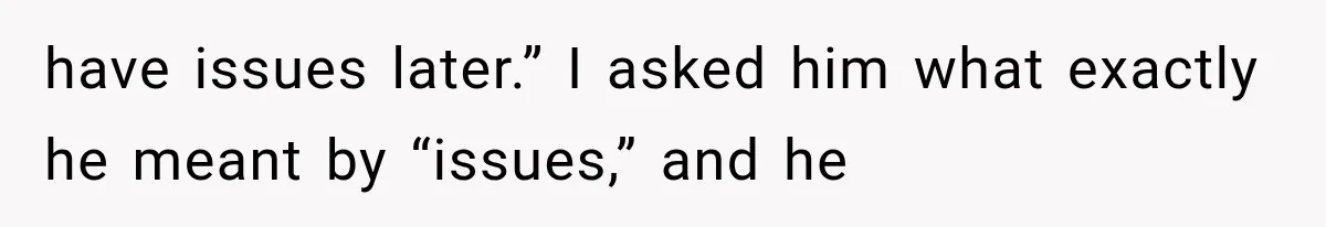 have issues later.” I asked him what exactly he meant by “issues,” and he