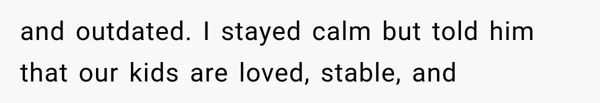 and outdated. I stayed calm but told him that our kids are loved, stable, and