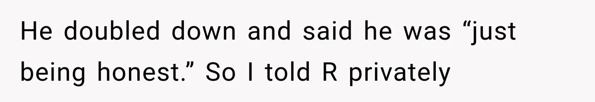 He doubled down and said he was “just being honest.” So I told R privately