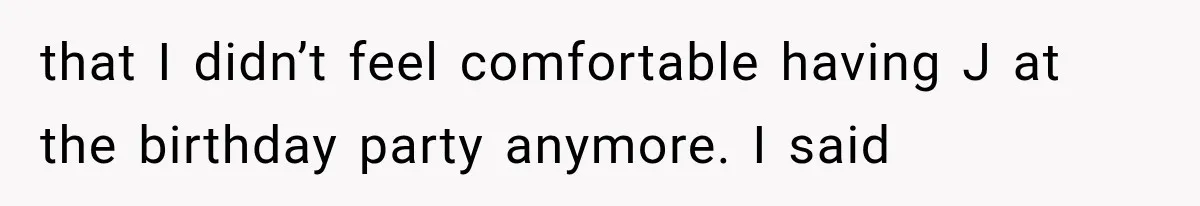 that I didn’t feel comfortable having J at the birthday party anymore. I said