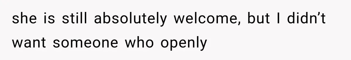 she is still absolutely welcome, but I didn’t want someone who openly