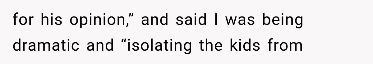 for his opinion,” and said I was being dramatic and “isolating the kids from