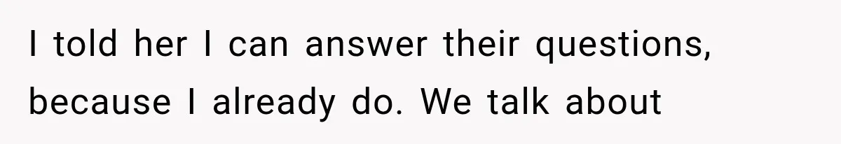 I told her I can answer their questions, because I already do. We talk about