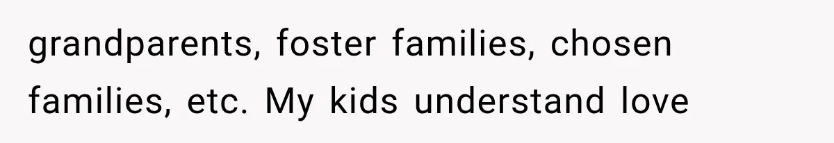 grandparents, foster families, chosen families, etc. My kids understand love