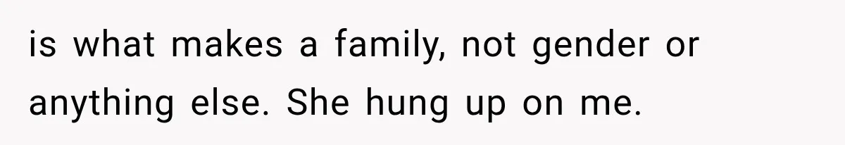 is what makes a family, not gender or anything else. She hung up on me.