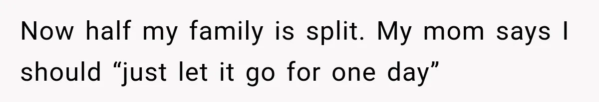 Now half my family is split. My mom says I should “just let it go for one day”