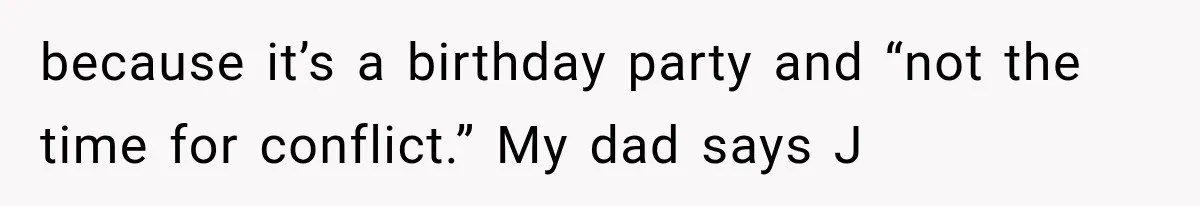 because it’s a birthday party and “not the time for conflict.” My dad says J