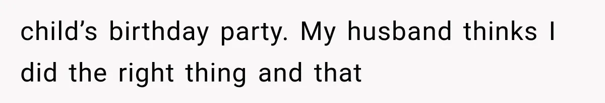 child’s birthday party. My husband thinks I did the right thing and that