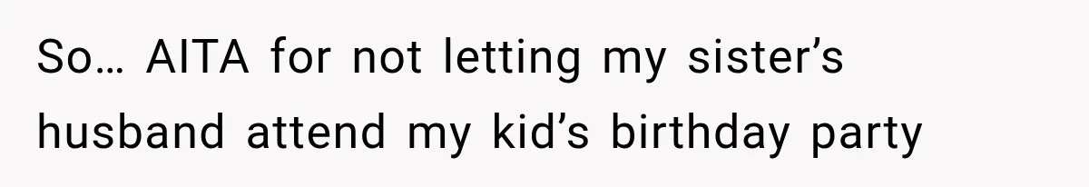 So… AITA for not letting my sister’s husband attend my kid’s birthday party
