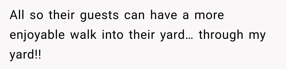All so their guests can have a more enjoyable walk into their yard… through my yard!!