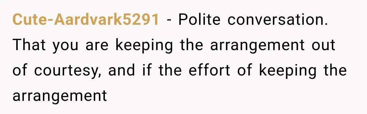 Cute-Aardvark5291 − Polite conversation. That you are keeping the arrangement out of courtesy, and if the effort of keeping the arrangement