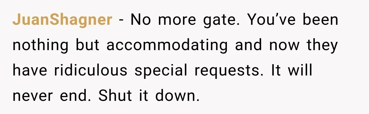 JuanShagner − No more gate. You’ve been nothing but accommodating and now they have ridiculous special requests. It will never end. Shut it down.