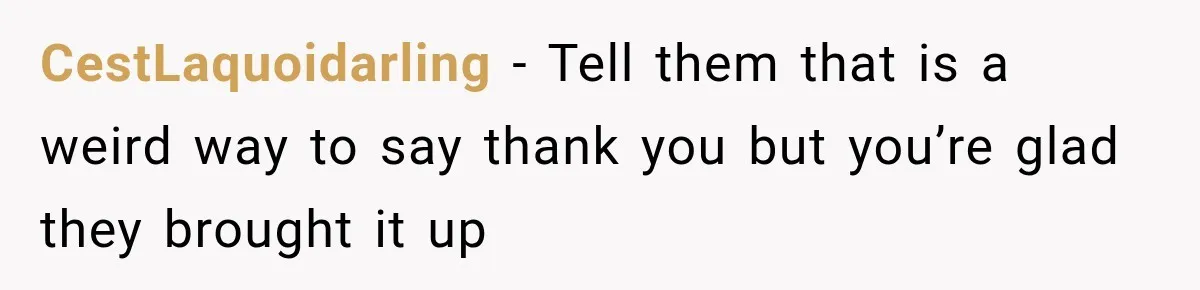 CestLaquoidarling − Tell them that is a weird way to say thank you but you’re glad they brought it up