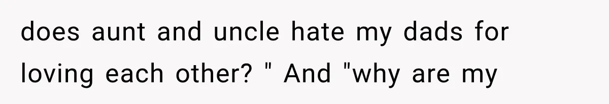 does aunt and uncle hate my dads for loving each other? " And "why are my