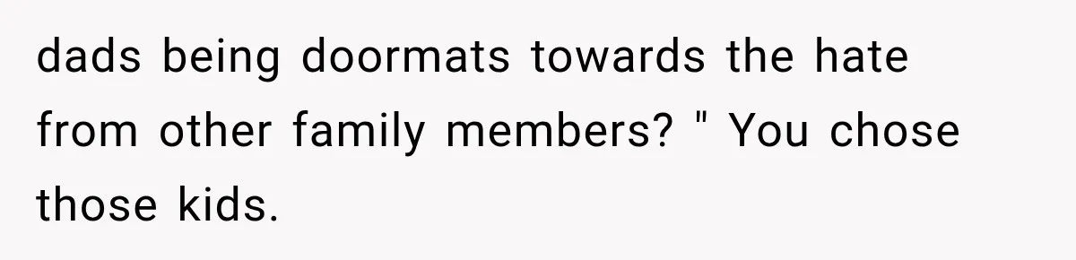 dads being doormats towards the hate from other family members? " You chose those kids.