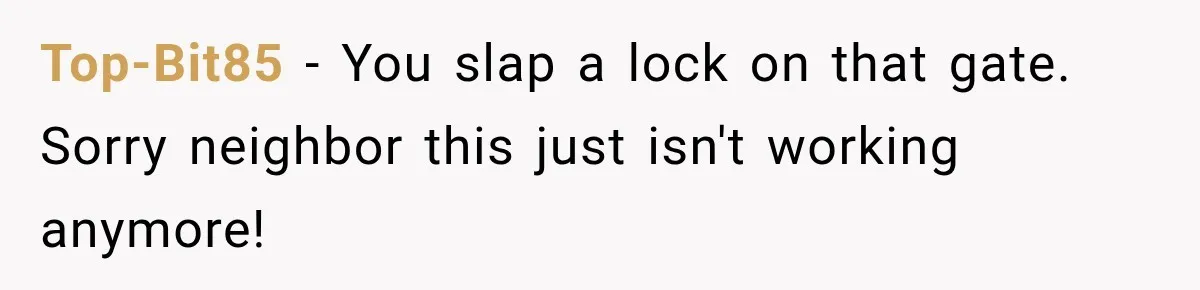 Top-Bit85 − You slap a lock on that gate. Sorry neighbor this just isn't working anymore!