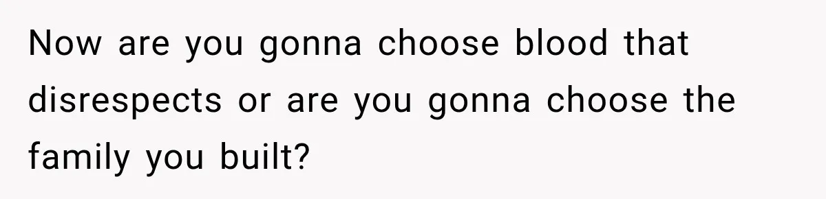 Now are you gonna choose blood that disrespects or are you gonna choose the family you built?