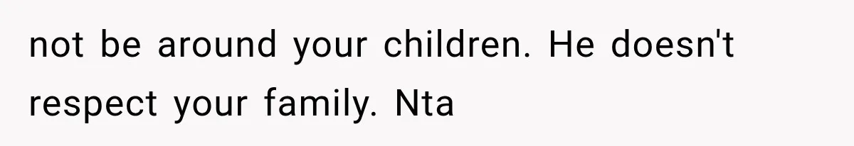 not be around your children. He doesn't respect your family. Nta