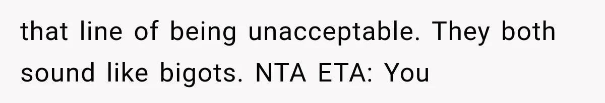 that line of being unacceptable. They both sound like bigots. NTA ETA: You