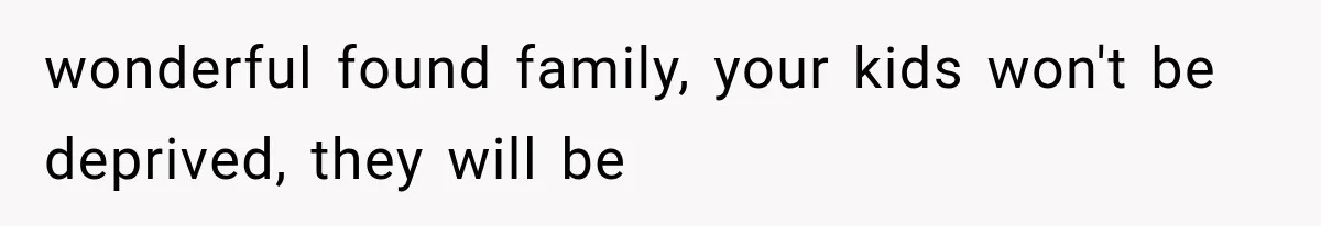 wonderful found family, your kids won't be deprived, they will be