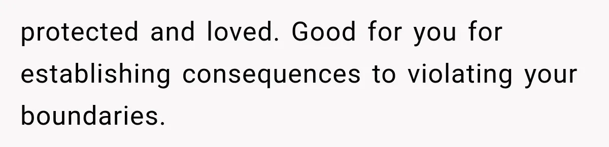 protected and loved. Good for you for establishing consequences to violating your boundaries.