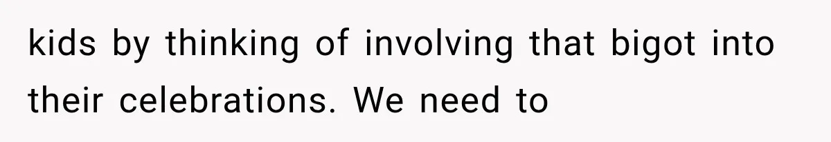 kids by thinking of involving that bigot into their celebrations. We need to