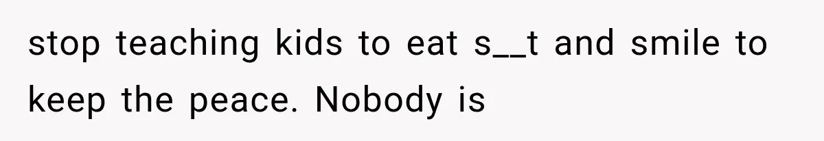 stop teaching kids to eat s__t and smile to keep the peace. Nobody is