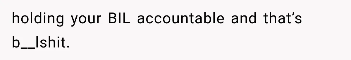 holding your BIL accountable and that’s b__lshit.