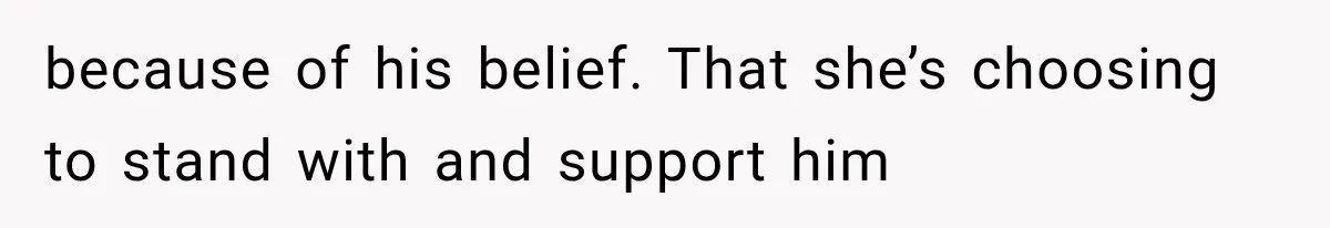 because of his belief. That she’s choosing to stand with and support him