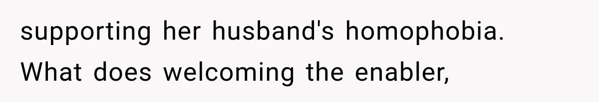 supporting her husband's homophobia. What does welcoming the enabler,