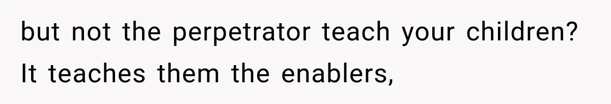 but not the perpetrator teach your children? It teaches them the enablers,