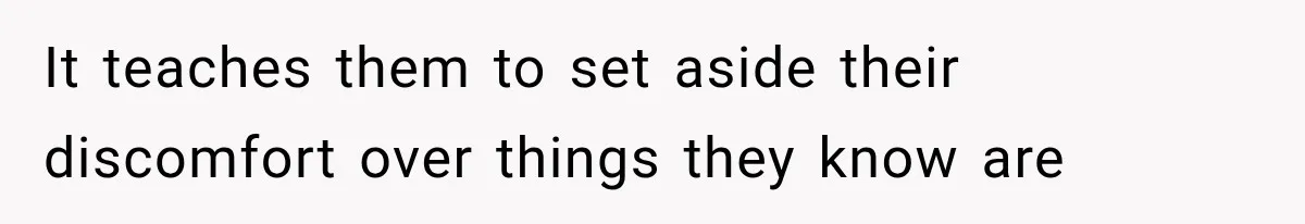 It teaches them to set aside their discomfort over things they know are