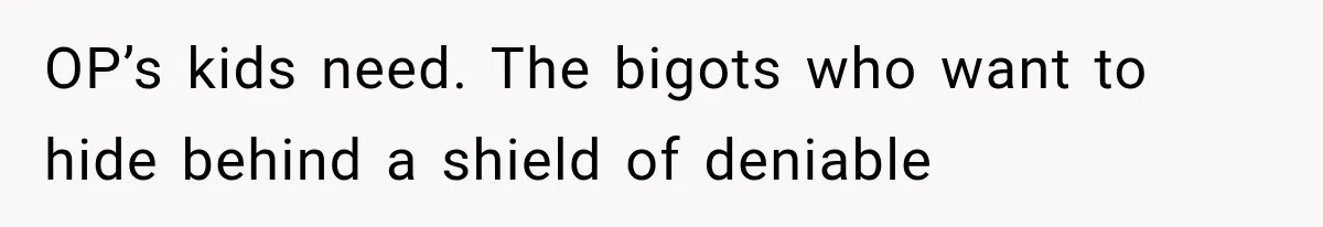 OP’s kids need. The bigots who want to hide behind a shield of deniable