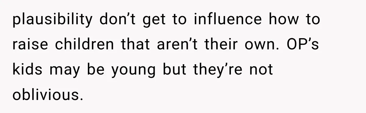 plausibility don’t get to influence how to raise children that aren’t their own. OP’s kids may be young but they’re not oblivious.