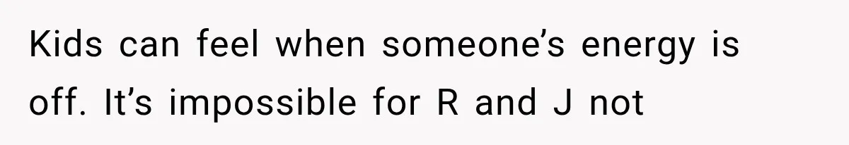 Kids can feel when someone’s energy is off. It’s impossible for R and J not