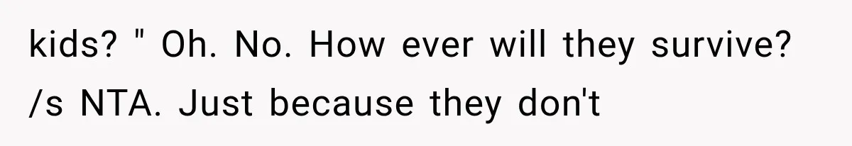 kids? " Oh. No. How ever will they survive? /s NTA. Just because they don't