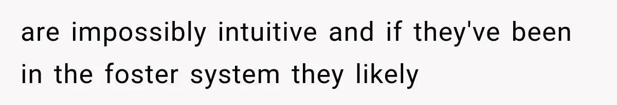 are impossibly intuitive and if they've been in the foster system they likely